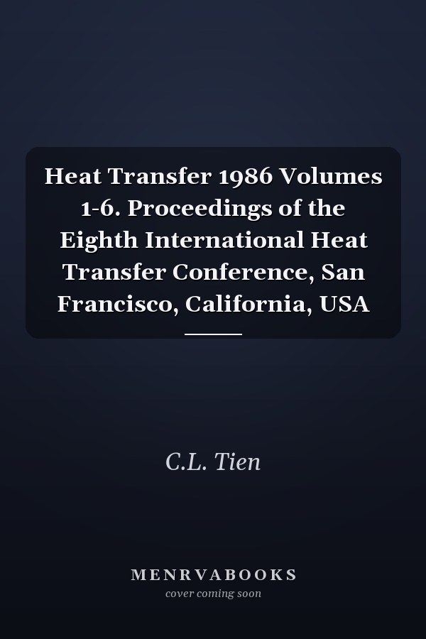 Heat Transfer 1986 Volumes 1-6. Proceedings of the Eighth International Heat Transfer Conference, San Francisco, California, USA