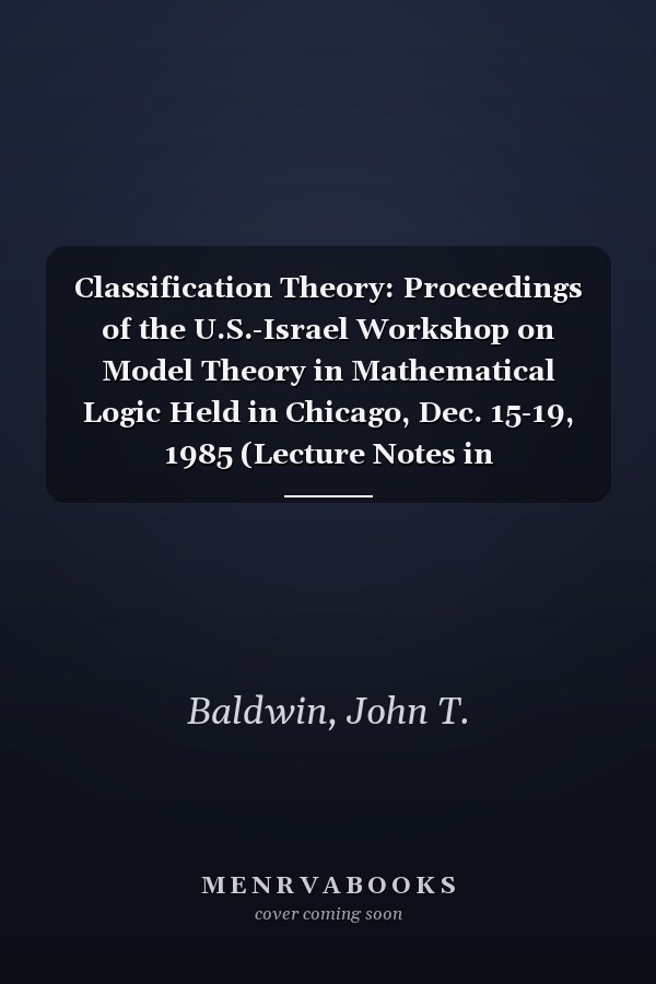 Classification Theory: Proceedings of the U.S.-Israel Workshop on Model Theory in Mathematical Logic Held in Chicago, Dec. 15-19, 1985 (Lecture Notes in Mathematics, 1292)