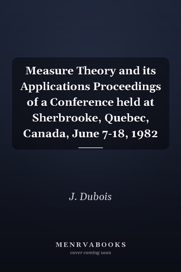 Measure Theory and its Applications Proceedings of a Conference held at Sherbrooke, Quebec, Canada, June 7-18, 1982