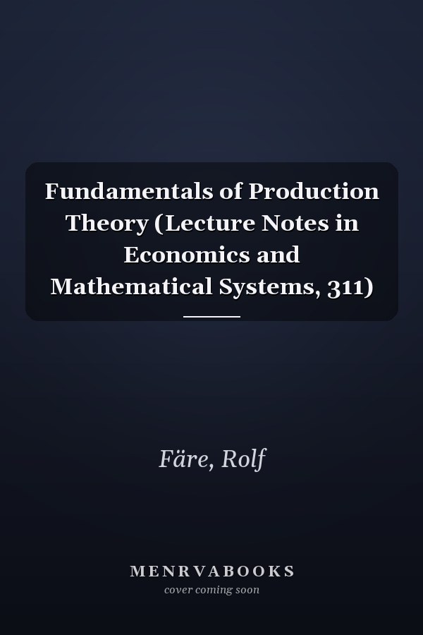 Fundamentals of Production Theory (Lecture Notes in Economics and Mathematical Systems, 311)