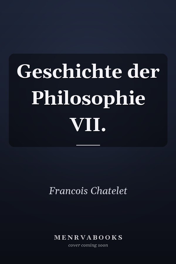 Geschichte der Philosophie VII.