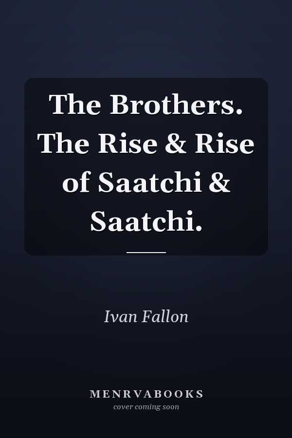The Brothers. The Rise & Rise of Saatchi & Saatchi.