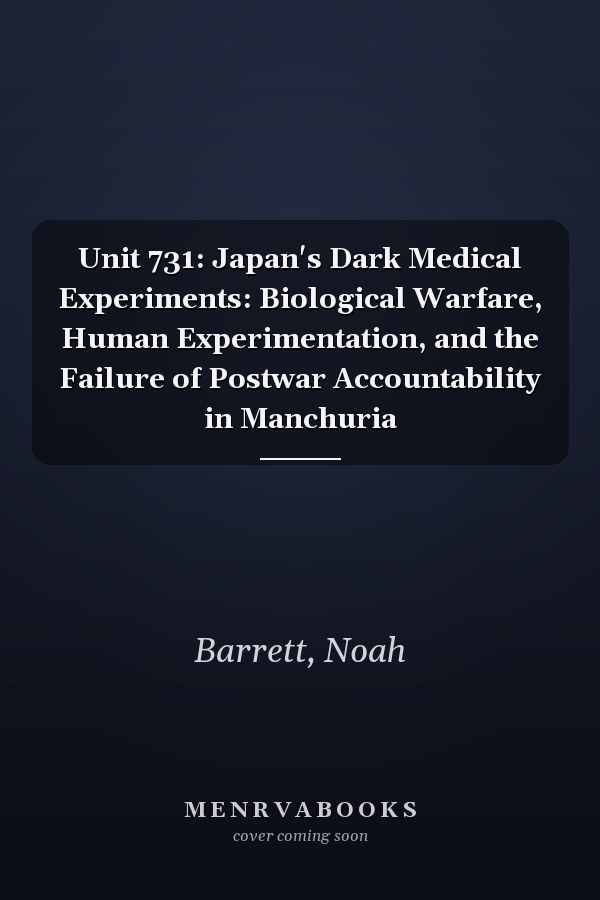 Unit 731: Japan's Dark Medical Experiments: Biological Warfare, Human Experimentation, and the Failure of Postwar Accountability in Manchuria