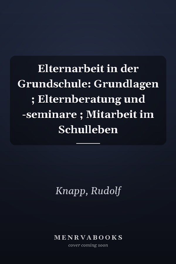 Elternarbeit in der Grundschule: Grundlagen ; Elternberatung und -seminare ; Mitarbeit im Schulleben