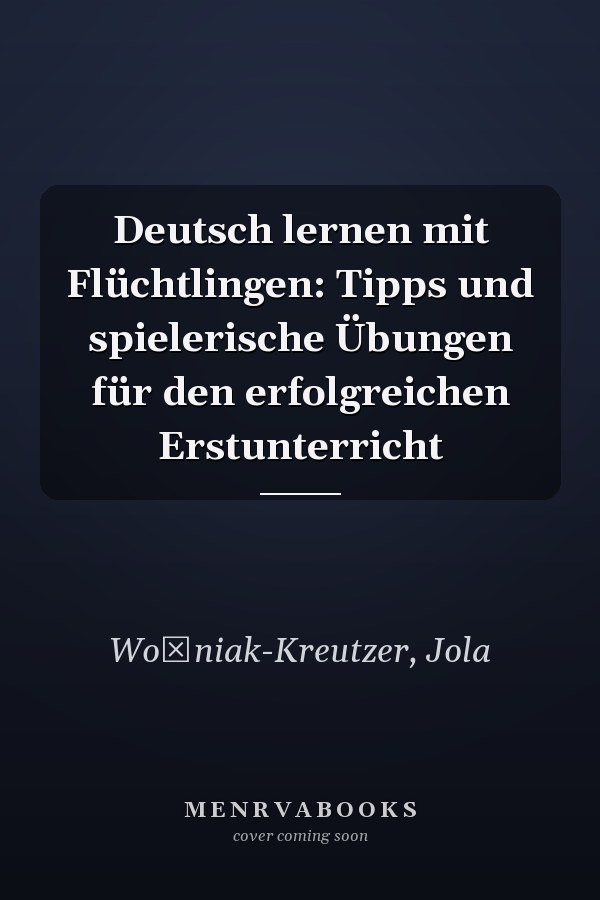 Deutsch lernen mit Flüchtlingen: Tipps und spielerische Übungen für den erfolgreichen Erstunterricht