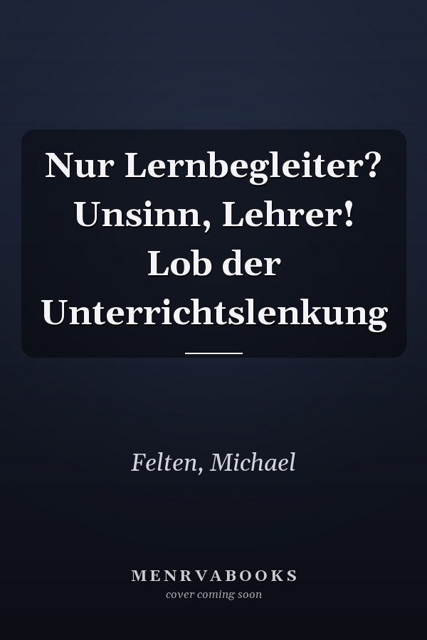 Nur Lernbegleiter? Unsinn, Lehrer! Lob der Unterrichtslenkung