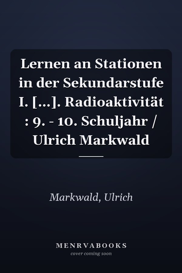 Lernen an Stationen in der Sekundarstufe I. [...]. Radioaktivität : 9. - 10. Schuljahr / Ulrich Markwald