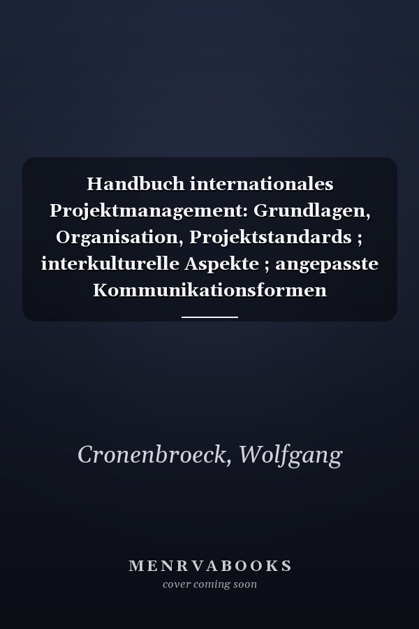 Handbuch internationales Projektmanagement: Grundlagen, Organisation, Projektstandards ; interkulturelle Aspekte ; angepasste Kommunikationsformen