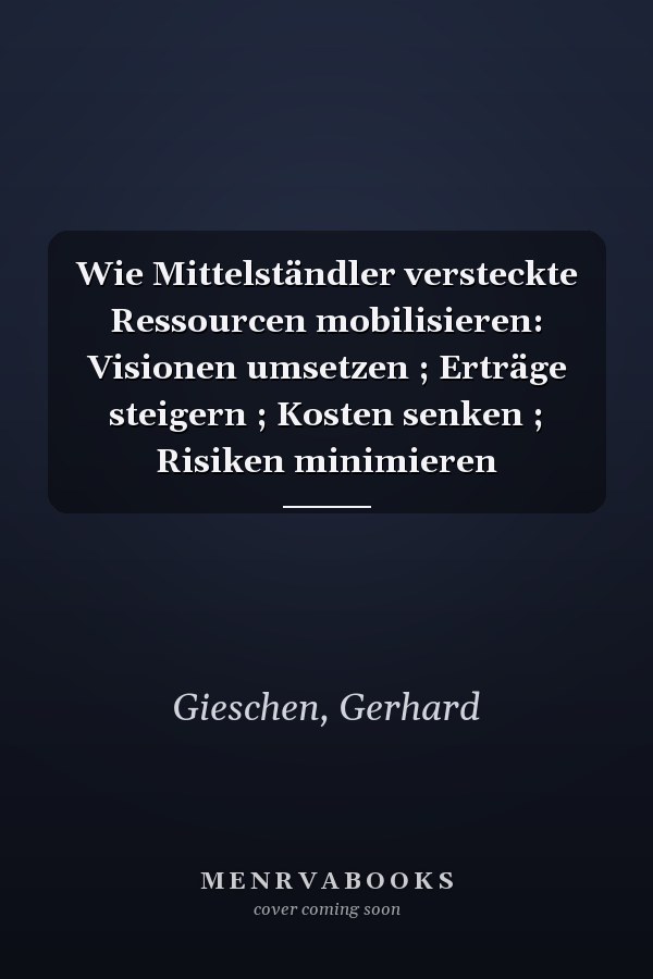 Wie Mittelständler versteckte Ressourcen mobilisieren: Visionen umsetzen ; Erträge steigern ; Kosten senken ; Risiken minimieren