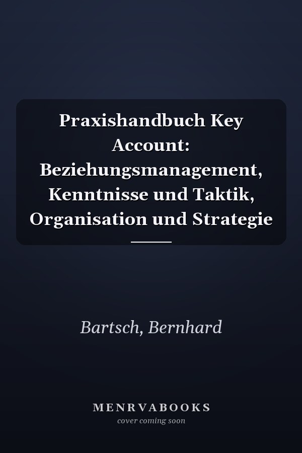 Praxishandbuch Key Account: Beziehungsmanagement, Kenntnisse und Taktik, Organisation und Strategie