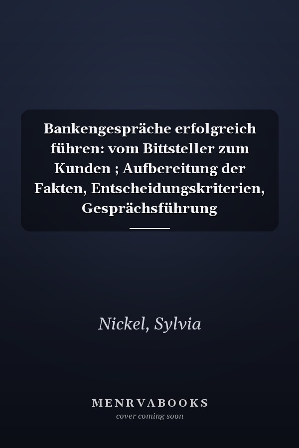 Bankengespräche erfolgreich führen: vom Bittsteller zum Kunden ; Aufbereitung der Fakten, Entscheidungskriterien, Gesprächsführung