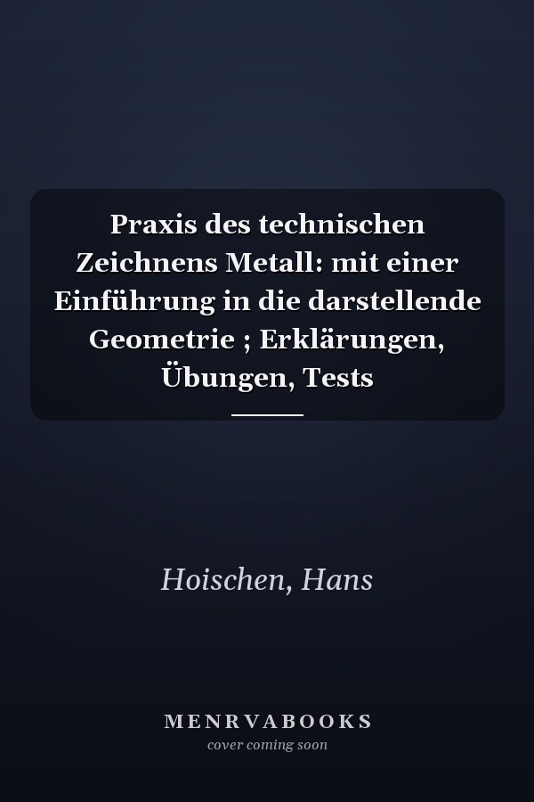 Praxis des technischen Zeichnens Metall: mit einer Einführung in die darstellende Geometrie ; Erklärungen, Übungen, Tests