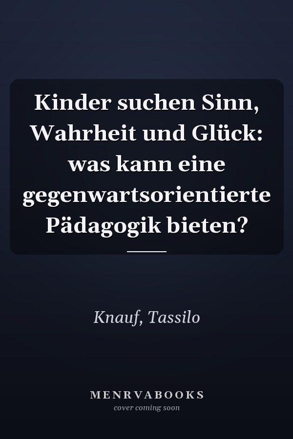 Kinder suchen Sinn, Wahrheit und Glück: was kann eine gegenwartsorientierte Pädagogik bieten?