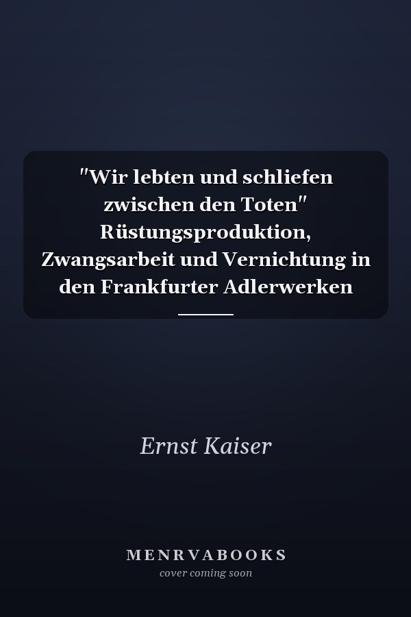 "Wir lebten und schliefen zwischen den Toten" Rüstungsproduktion, Zwangsarbeit und Vernichtung in den Frankfurter Adlerwerken