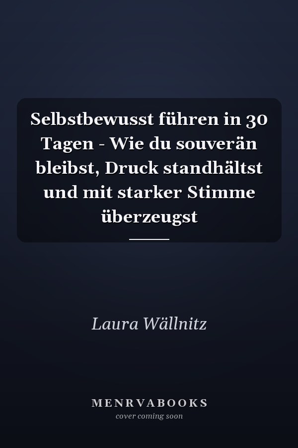 Selbstbewusst führen in 30 Tagen - Wie du souverän bleibst, Druck standhältst und mit starker Stimme überzeugst