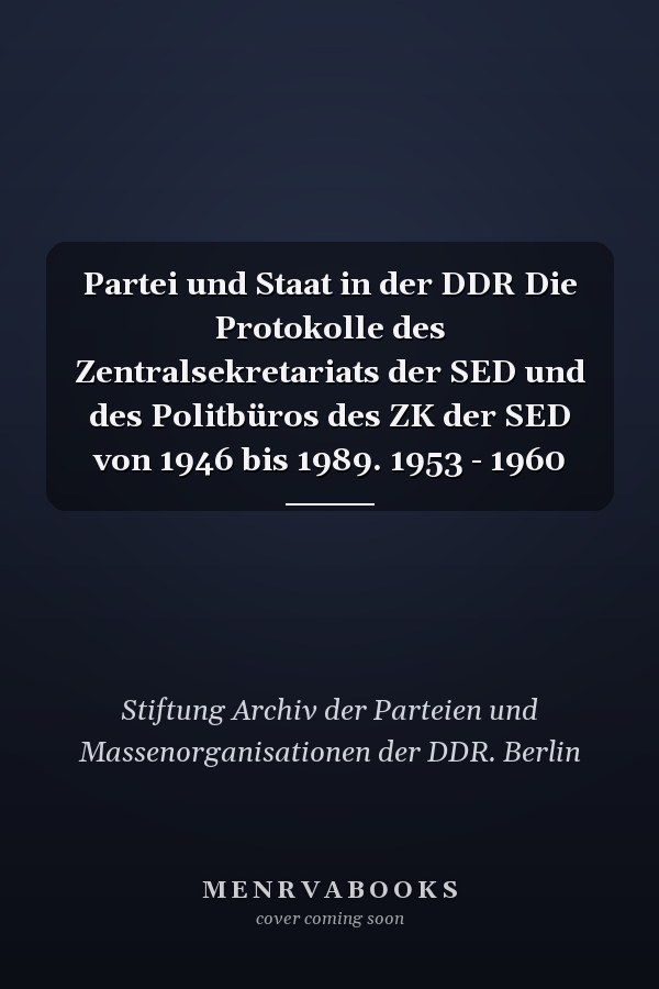Partei und Staat in der DDR Die Protokolle des Zentralsekretariats der SED und des Politbüros des ZK der SED von 1946 bis 1989. 1953 - 1960