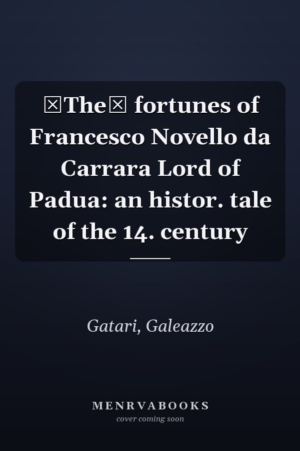 The fortunes of Francesco Novello da Carrara Lord of Padua: an histor. tale of the 14. century