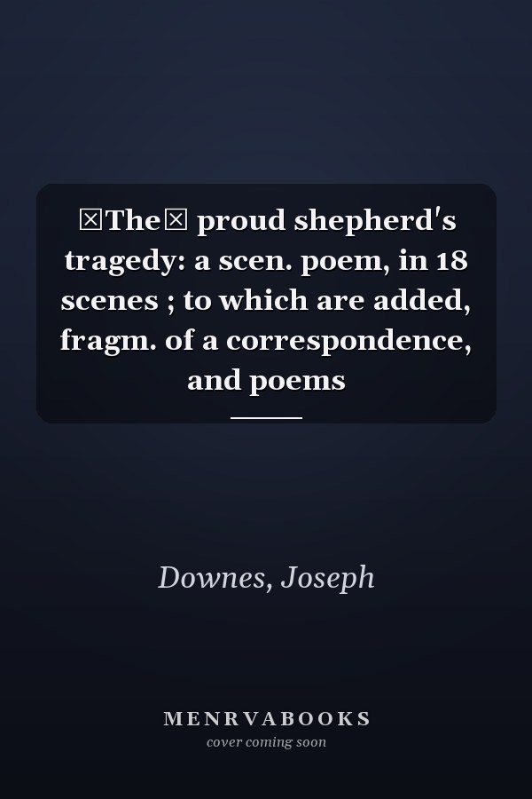 The proud shepherd's tragedy: a scen. poem, in 18 scenes ; to which are added, fragm. of a correspondence, and poems