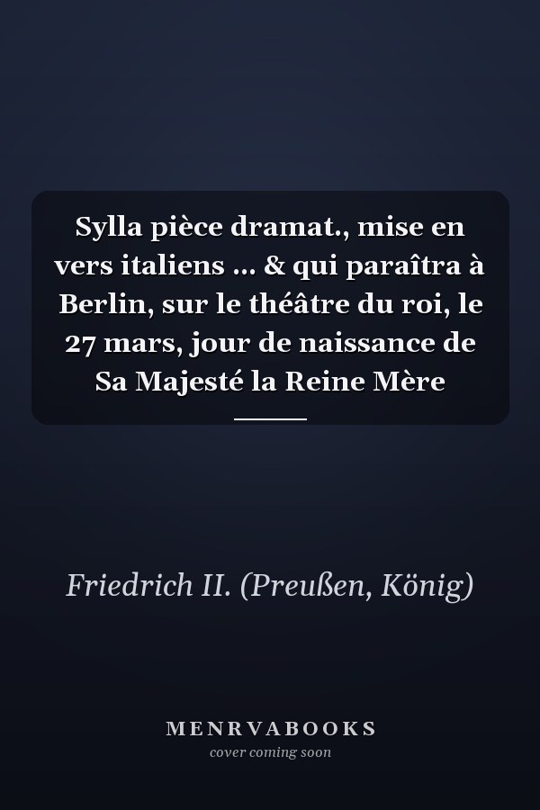 Sylla pièce dramat., mise en vers italiens ... & qui paraîtra à Berlin, sur le théâtre du roi, le 27 mars, jour de naissance de Sa Majesté la Reine Mère