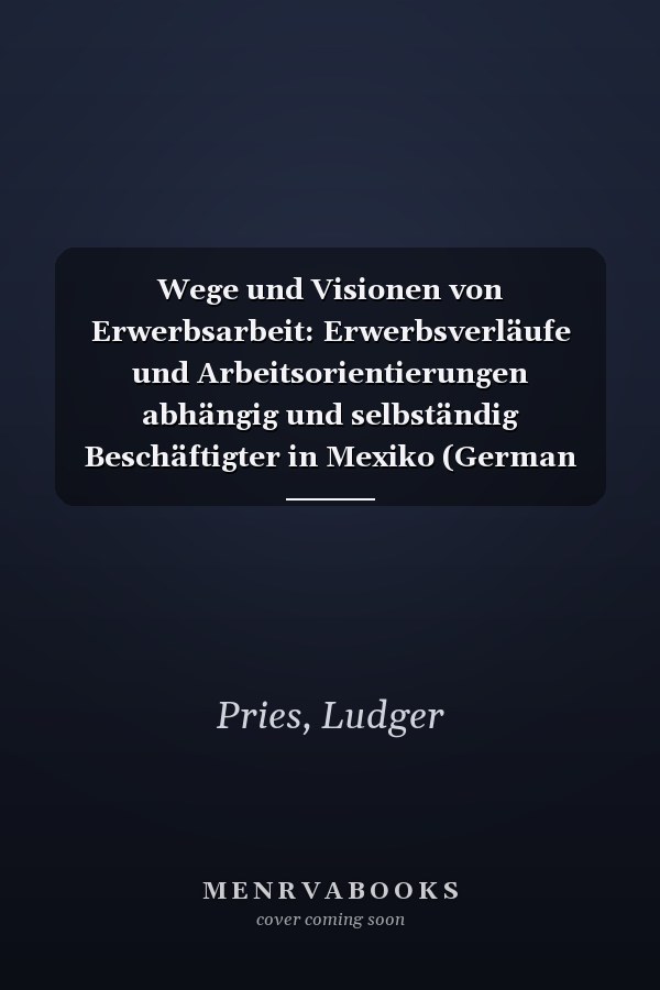 Wege und Visionen von Erwerbsarbeit: Erwerbsverläufe und Arbeitsorientierungen abhängig und selbständig Beschäftigter in Mexiko (German Edition)