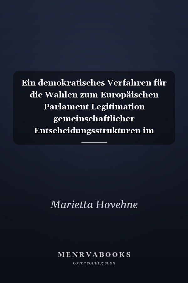Ein demokratisches Verfahren für die Wahlen zum Europäischen Parlament Legitimation gemeinschaftlicher Entscheidungsstrukturen im europäischen Integrationsprozess