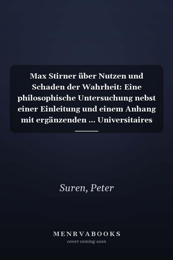 Max Stirner über Nutzen und Schaden der Wahrheit: Eine philosophische Untersuchung nebst einer Einleitung und einem Anhang mit ergänzenden ... Universitaires Européennes) (German Edition)
