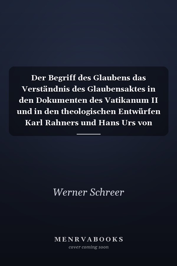 Der Begriff des Glaubens das Verständnis des Glaubensaktes in den Dokumenten des Vatikanum II und in den theologischen Entwürfen Karl Rahners und Hans Urs von Balthasars
