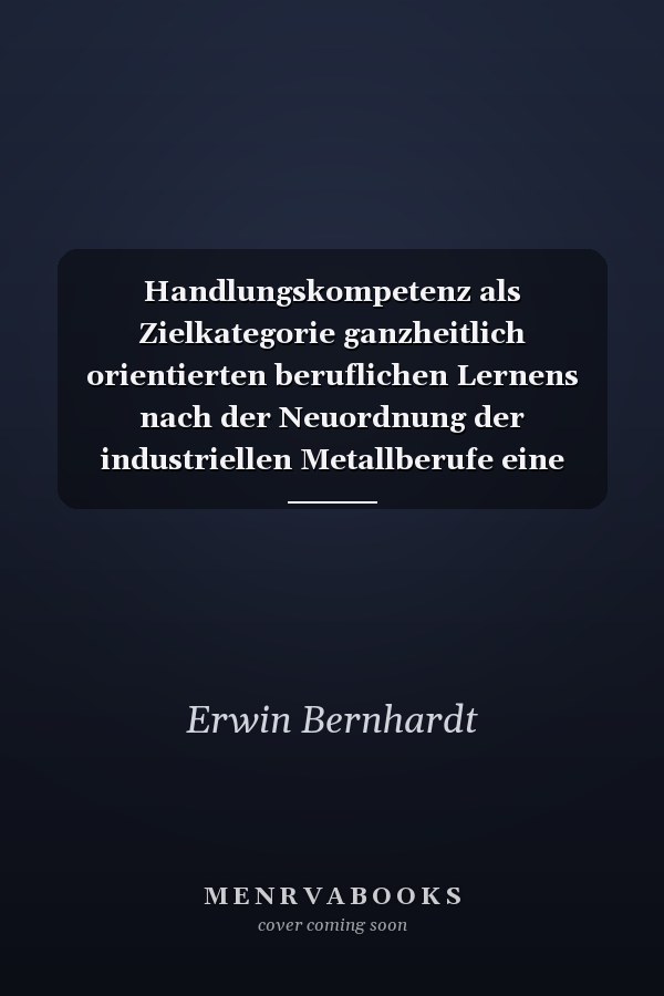 Handlungskompetenz als Zielkategorie ganzheitlich orientierten beruflichen Lernens nach der Neuordnung der industriellen Metallberufe eine theoretische Klärung und Reflexion von Realisierungsmöglichkeiten im dualen System