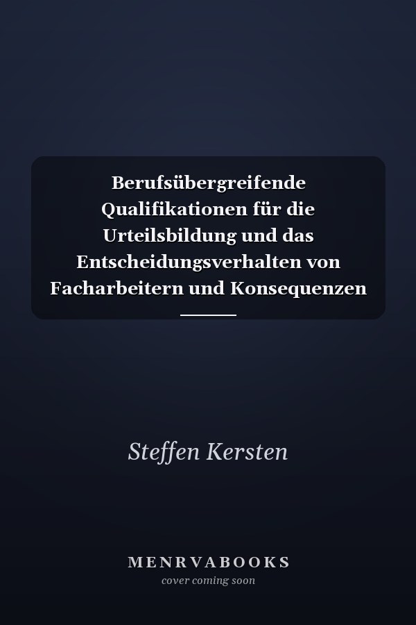 Berufsübergreifende Qualifikationen für die Urteilsbildung und das Entscheidungsverhalten von Facharbeitern und Konsequenzen für ihre Entwicklung in der Berufsausbildung
