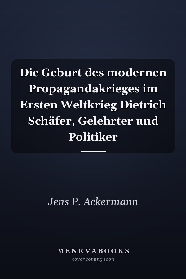 Die Geburt des modernen Propagandakrieges im Ersten Weltkrieg Dietrich Schäfer, Gelehrter und Politiker