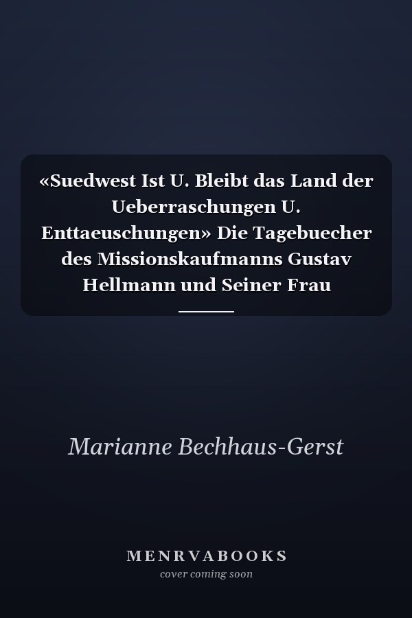 «Suedwest Ist U. Bleibt das Land der Ueberraschungen U. Enttaeuschungen» Die Tagebuecher des Missionskaufmanns Gustav Hellmann und Seiner Frau Elisabeth, 1907-1923