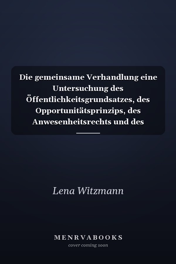 Die gemeinsame Verhandlung eine Untersuchung des Öffentlichkeitsgrundsatzes, des Opportunitätsprinzips, des Anwesenheitsrechts und des Fairnessgrundsatzes im verbundenen Verfahren