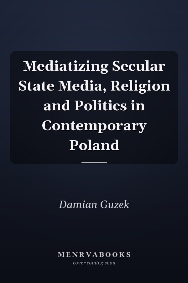 Mediatizing Secular State Media, Religion and Politics in Contemporary Poland