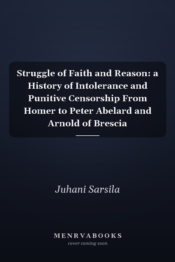 Struggle of Faith and Reason: a History of Intolerance and Punitive Censorship From Homer to Peter Abelard and Arnold of Brescia