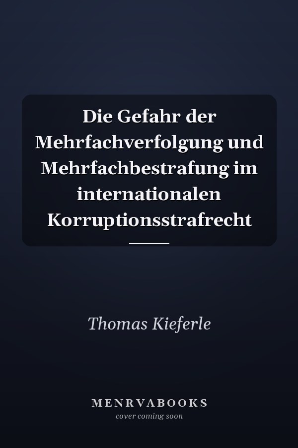 Die Gefahr der Mehrfachverfolgung und Mehrfachbestrafung im internationalen Korruptionsstrafrecht