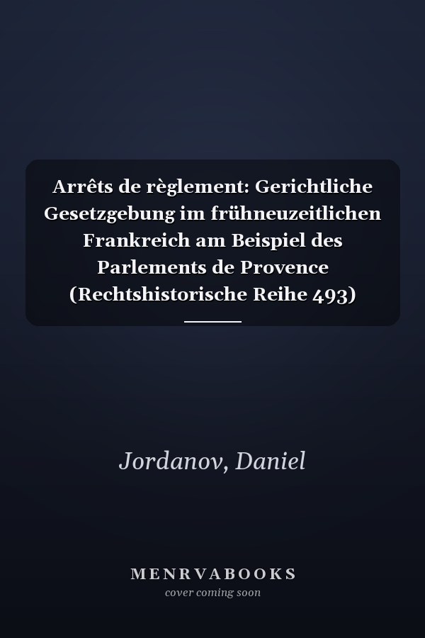 Arrêts de règlement: Gerichtliche Gesetzgebung im frühneuzeitlichen Frankreich am Beispiel des Parlements de Provence (Rechtshistorische Reihe 493) (German Edition)