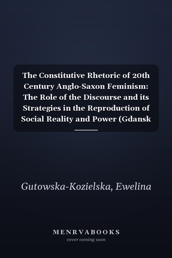 The Constitutive Rhetoric of 20th Century Anglo-Saxon Feminism: The Role of the Discourse and its Strategies in the Reproduction of Social Reality and Power (Gdansk Studies in Language Book 17)
