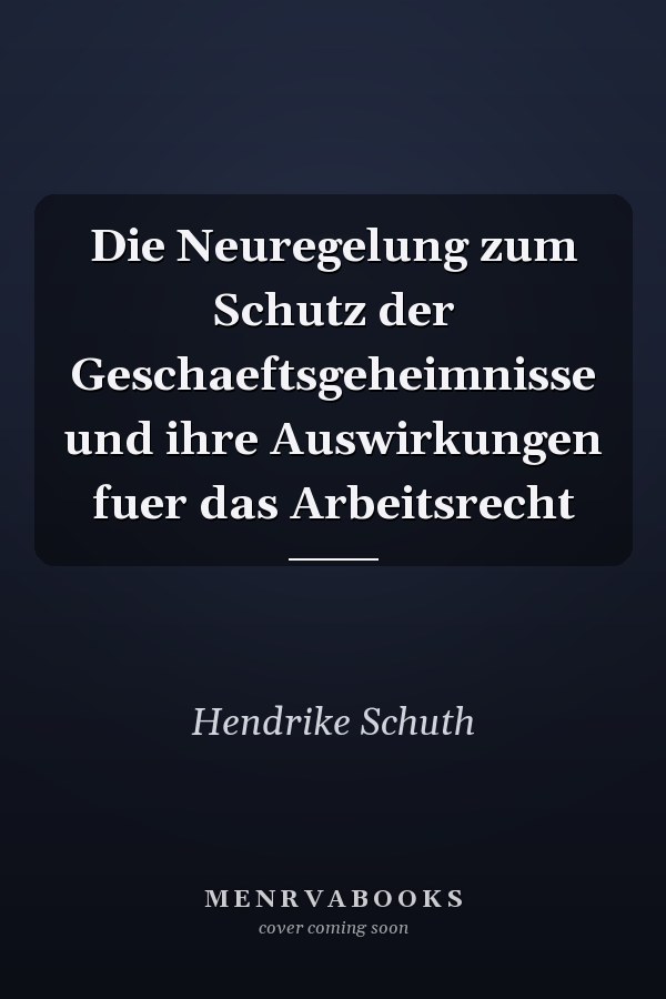 Die Neuregelung zum Schutz der Geschaeftsgeheimnisse und ihre Auswirkungen fuer das Arbeitsrecht