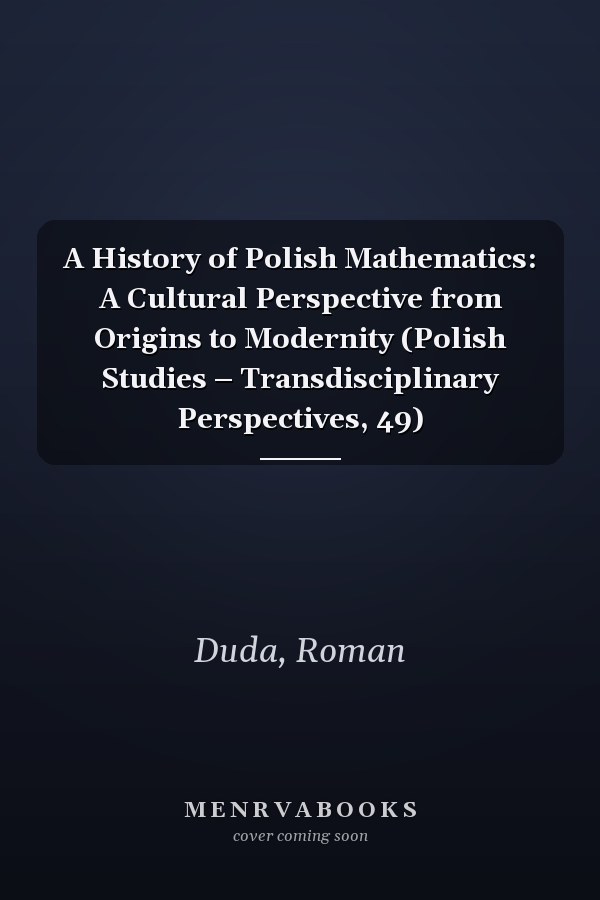 A History of Polish Mathematics: A Cultural Perspective from Origins to Modernity (Polish Studies – Transdisciplinary Perspectives, 49)