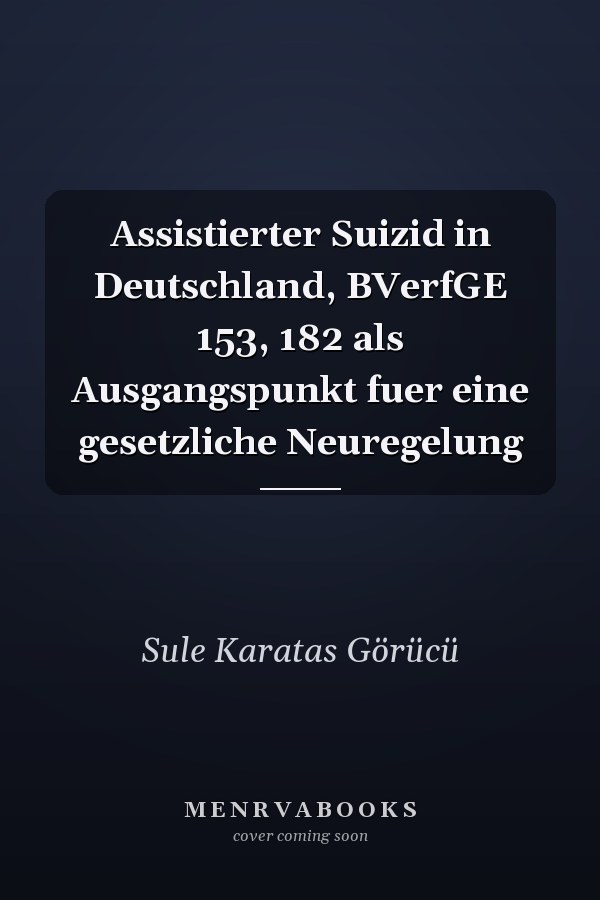 Assistierter Suizid in Deutschland, BVerfGE 153, 182 als Ausgangspunkt fuer eine gesetzliche Neuregelung