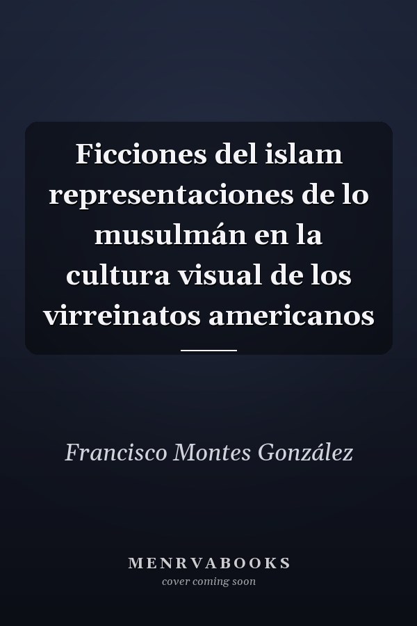 Ficciones del islam representaciones de lo musulmán en la cultura visual de los virreinatos americanos