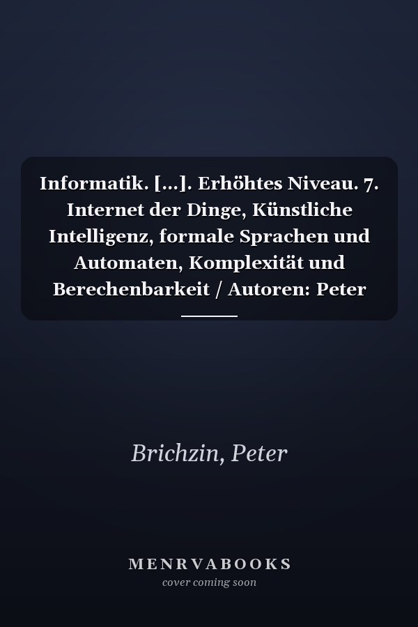 Informatik. [...]. Erhöhtes Niveau. 7. Internet der Dinge, Künstliche Intelligenz, formale Sprachen und Automaten, Komplexität und Berechenbarkeit / Autoren: Peter Brichzin [und weitere]