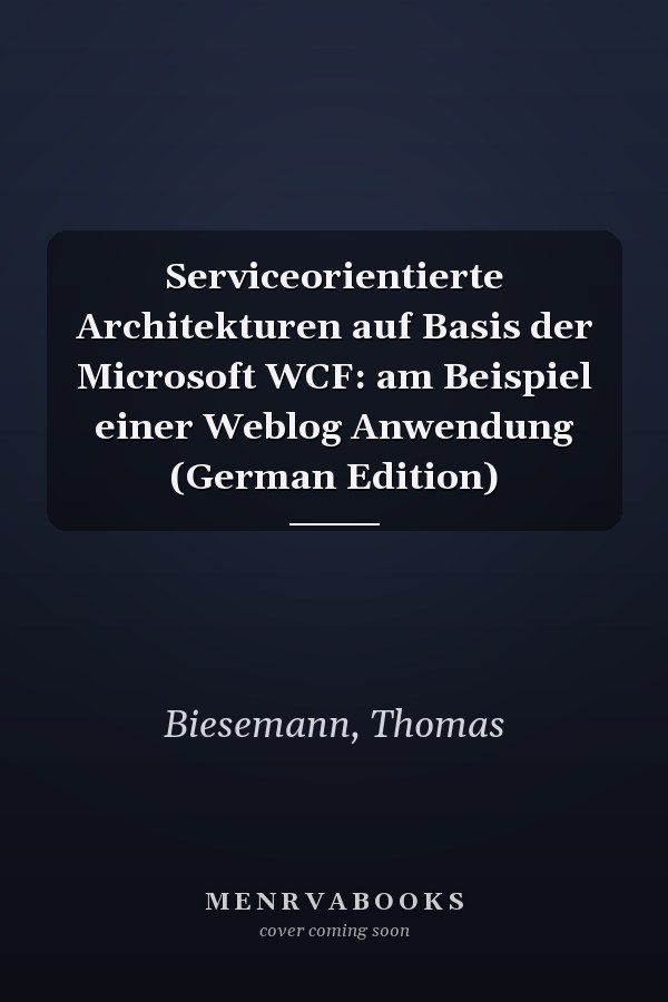 Serviceorientierte Architekturen auf Basis der Microsoft WCF: am Beispiel einer Weblog Anwendung (German Edition)