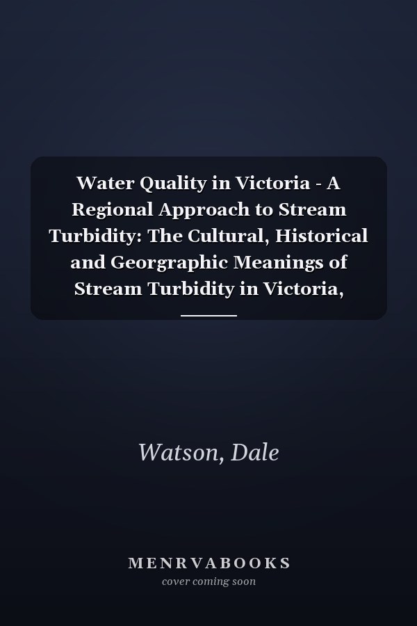 Water Quality in Victoria - A Regional Approach to Stream Turbidity: The Cultural, Historical and Georgraphic Meanings of Stream Turbidity in Victoria, Australia