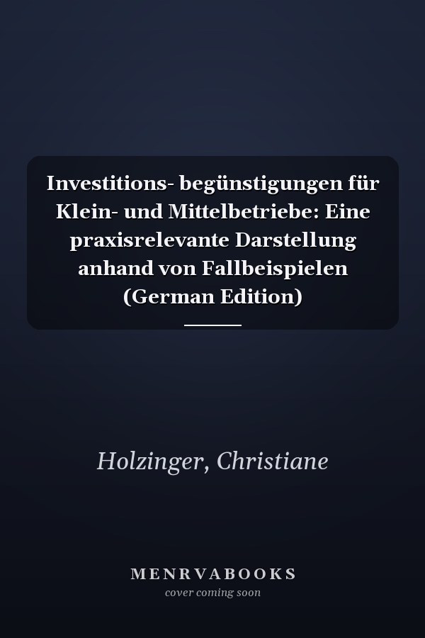 Investitions- begünstigungen für Klein- und Mittelbetriebe: Eine praxisrelevante Darstellung anhand von Fallbeispielen (German Edition)