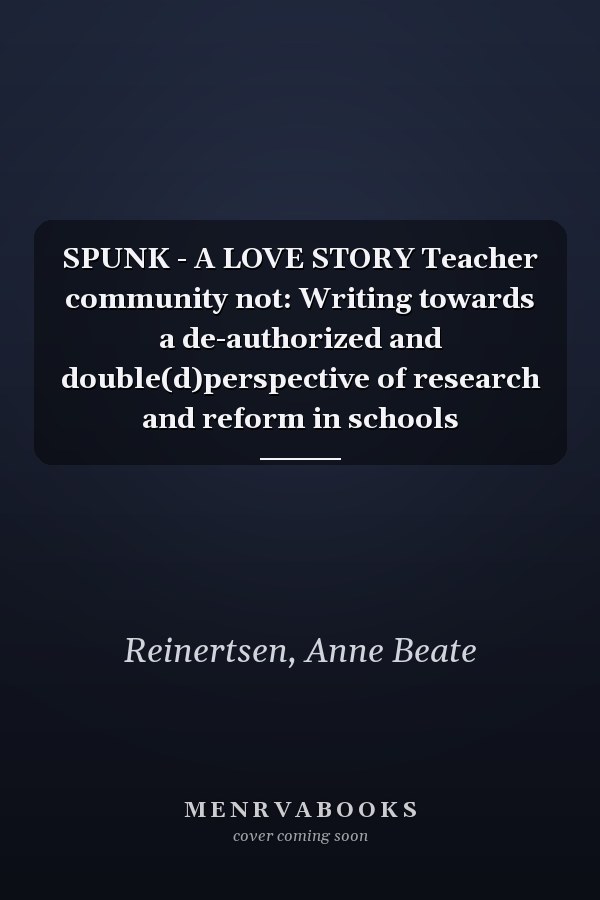 SPUNK - A LOVE STORY Teacher community not: Writing towards a de-authorized and double(d)perspective of research and reform in schools