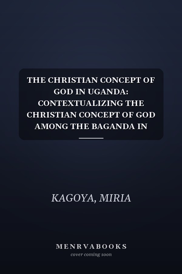 THE CHRISTIAN CONCEPT OF GOD IN UGANDA: CONTEXTUALIZING THE CHRISTIAN CONCEPT OF GOD AMONG THE BAGANDA IN UGANDA