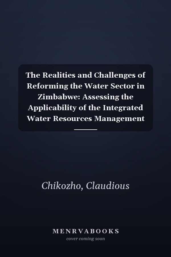 The Realities and Challenges of Reforming the Water Sector in Zimbabwe: Assessing the Applicability of the Integrated Water Resources Management Framework in the Mazowe River Basin