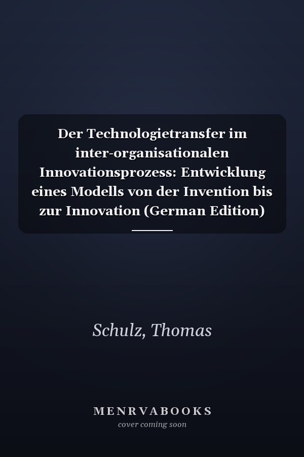 Der Technologietransfer im inter-organisationalen Innovationsprozess: Entwicklung eines Modells von der Invention bis zur Innovation (German Edition)