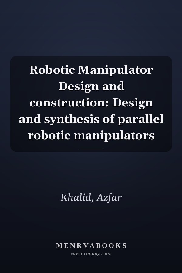 Robotic Manipulator Design and construction: Design and synthesis of parallel robotic manipulators